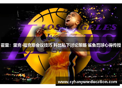 霍里:里克-福克斯会议技巧 科比私下讨论策略 鲨鱼罚球心得传授